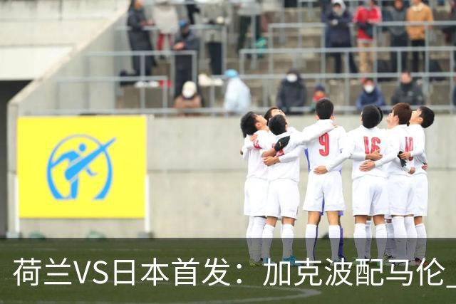 荷兰VS日本首发：加克波配马伦 久保建英搭档堂安律